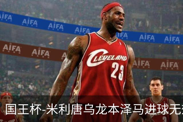 国王杯-米利唐乌龙本泽马进球无效 皇马0-1巴萨